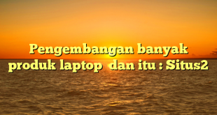 Pengembangan banyak produk laptop  dan itu : Situs2